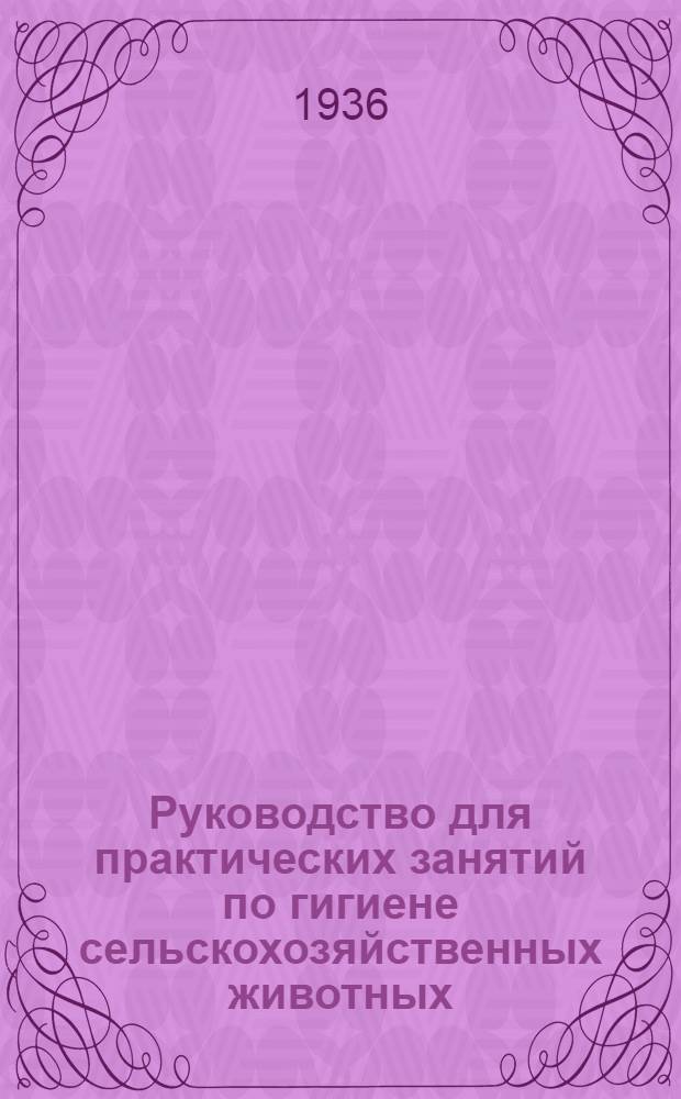 Руководство для практических занятий по гигиене сельскохозяйственных животных : Гл. упр. вузов и техникумов НКЗ СССР допущено в качестве учеб. пособия для ветеринар. и зоотехн. вузов