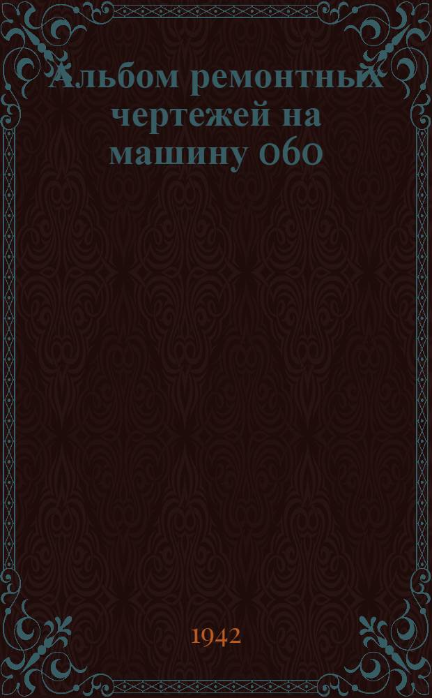Альбом ремонтных чертежей на машину 060 : Прил. к Техническим условиям на ремонт деталей. 1942 г