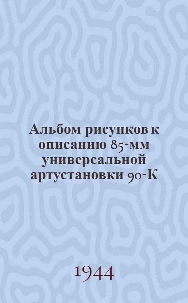 Альбом рисунков к описанию 85-мм универсальной артустановки 90-К : Утв. 20/III 1944 г