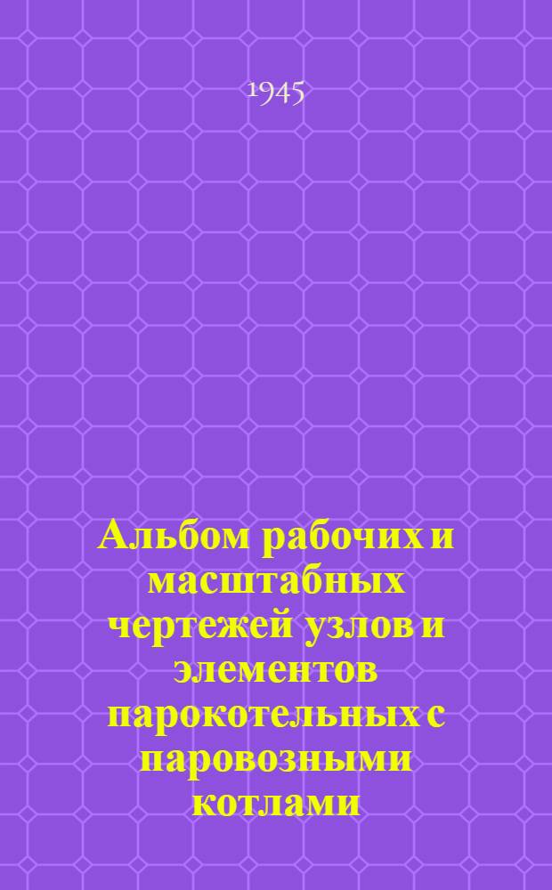 Альбом рабочих и масштабных чертежей узлов и элементов парокотельных с паровозными котлами