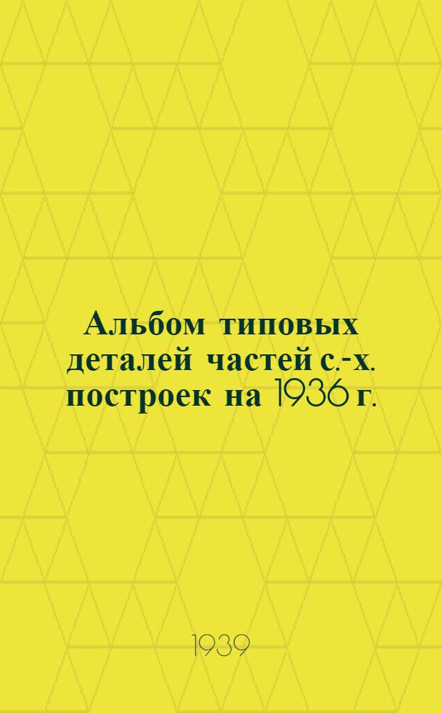 Альбом типовых деталей частей с.-х. построек [на 1936 г.]