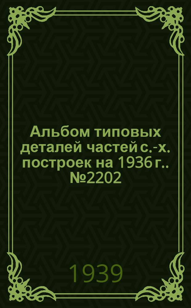 Альбом типовых деталей частей с.-х. построек [на 1936 г.]. № 2202 : Окна, двери и ворота