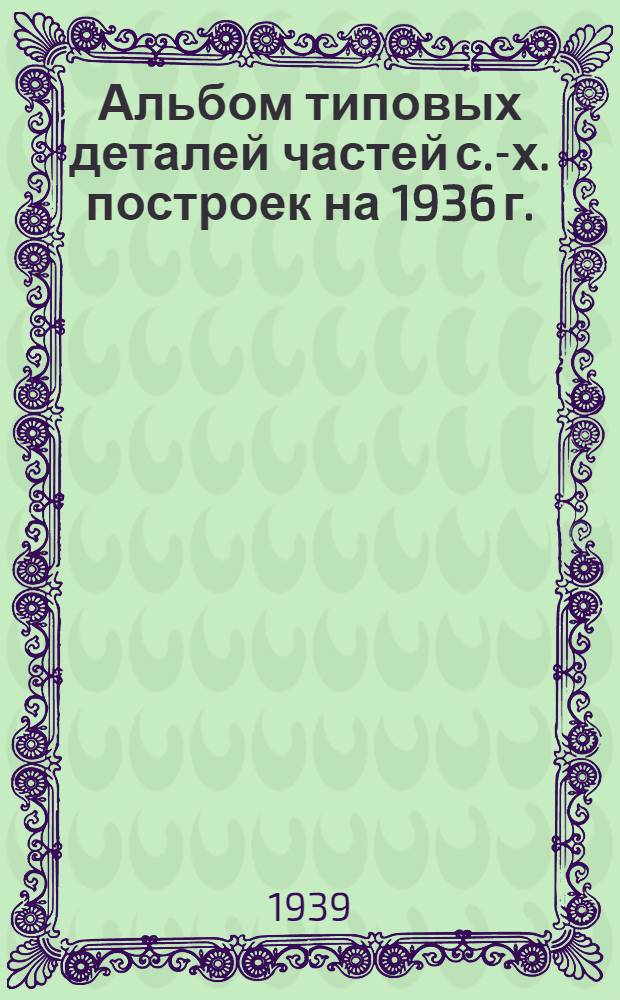 Альбом типовых деталей частей с.-х. построек [на 1936 г.]