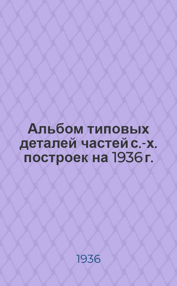 Альбом типовых деталей частей с.-х. построек на 1936 г.