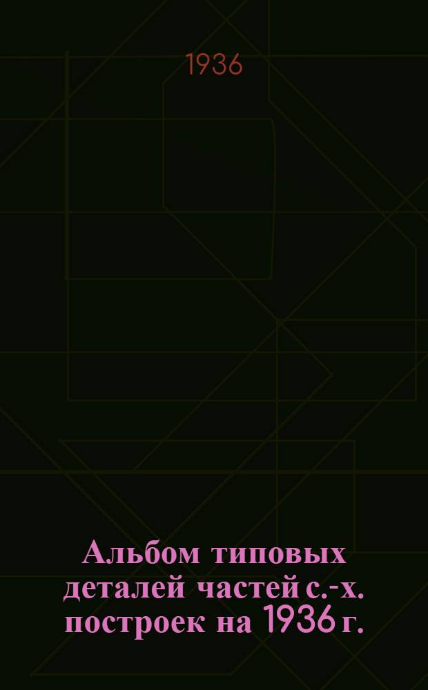 Альбом типовых деталей частей с.-х. построек на 1936 г.