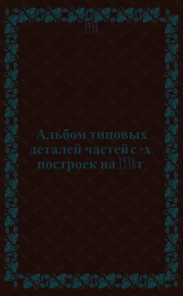 Альбом типовых деталей частей с.-х. построек на 1936 г.