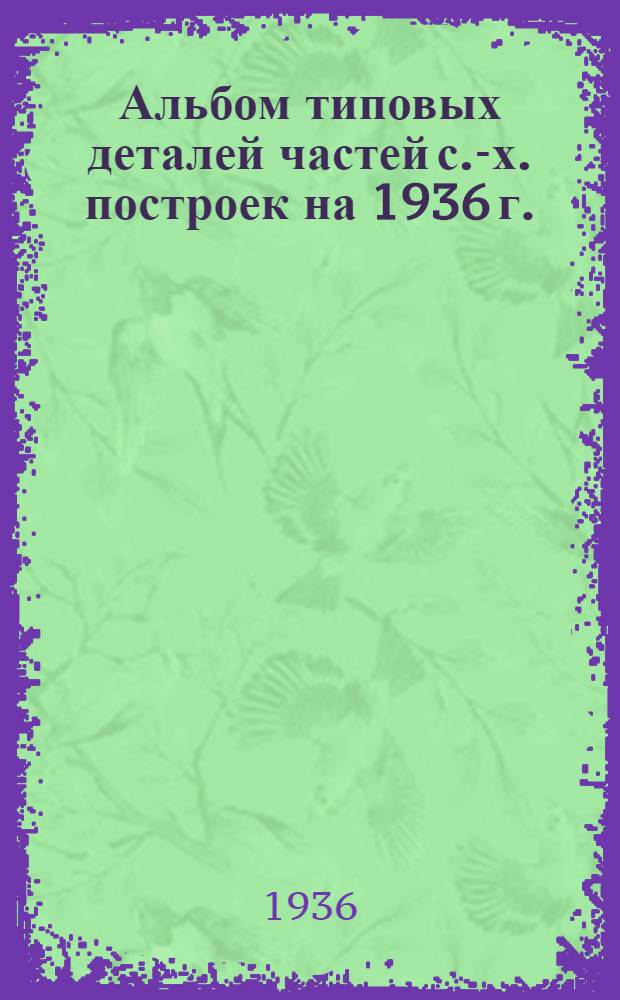 Альбом типовых деталей частей с.-х. построек на 1936 г.