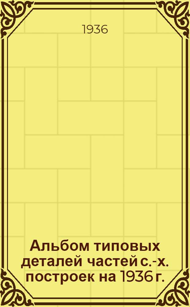 Альбом типовых деталей частей с.-х. построек на 1936 г.