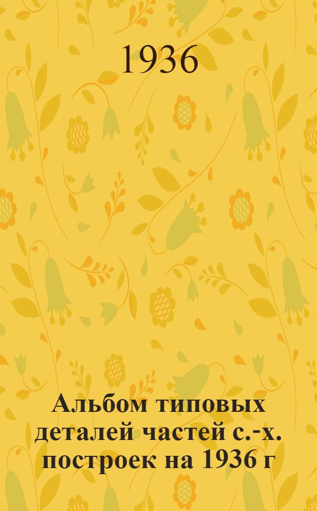 Альбом типовых деталей частей с.-х. построек на 1936 г : Отделочные работы