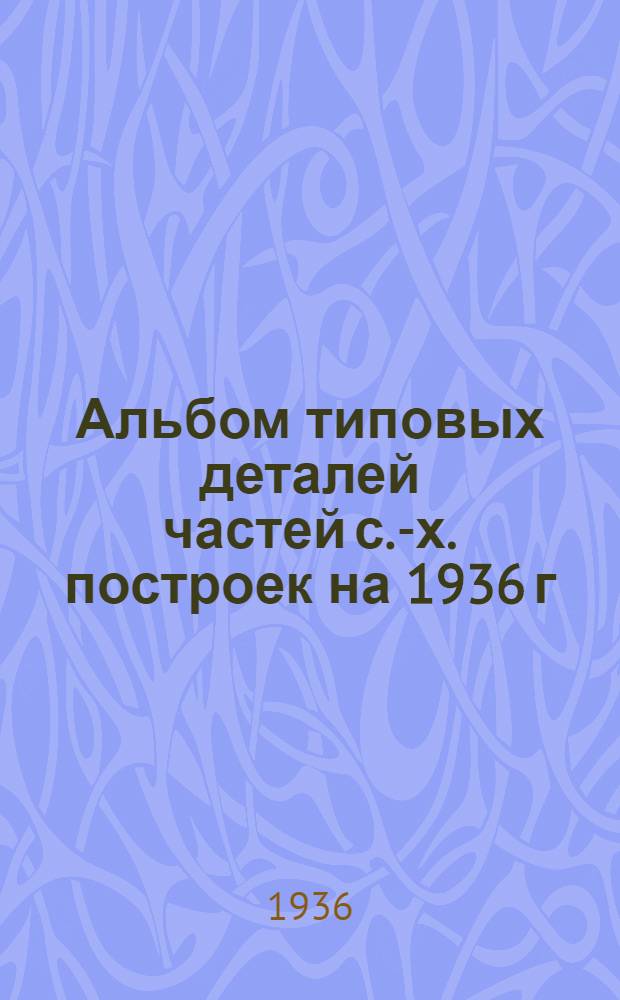 Альбом типовых деталей частей с.-х. построек на 1936 г : Основные положения и нормы для стат. расчета и проектирования