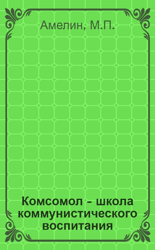 Комсомол - школа коммунистического воспитания : (Доклад нач. Полит. упр. Киев. воен. округа армейского комиссара 2 ранга т. Амелина на III окр. комсомол. конференции 16 февраля 1936 г.)