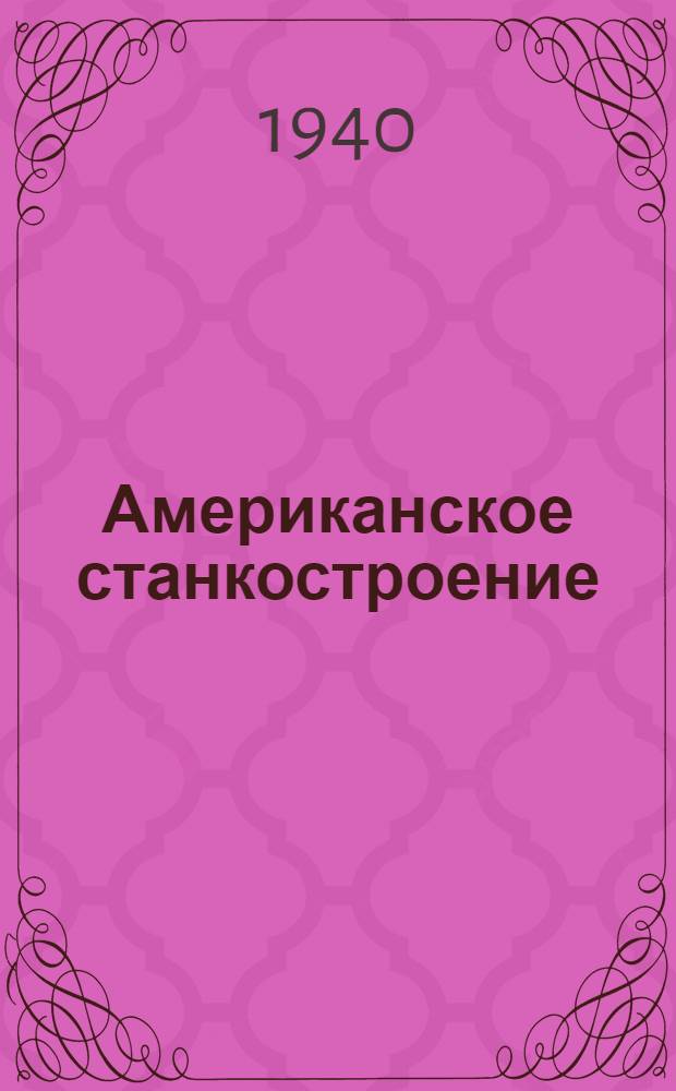Американское станкостроение : (Переводы статей, помещенных в журнале "Машинери", Нью-Йорк, октябрь 1939 г.)