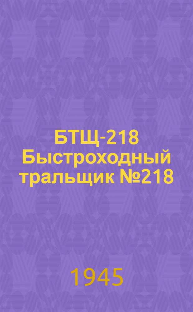 БТЩ-218 [Быстроходный тральщик № 218] : Материалы в помощь пропагандисту и агитатору
