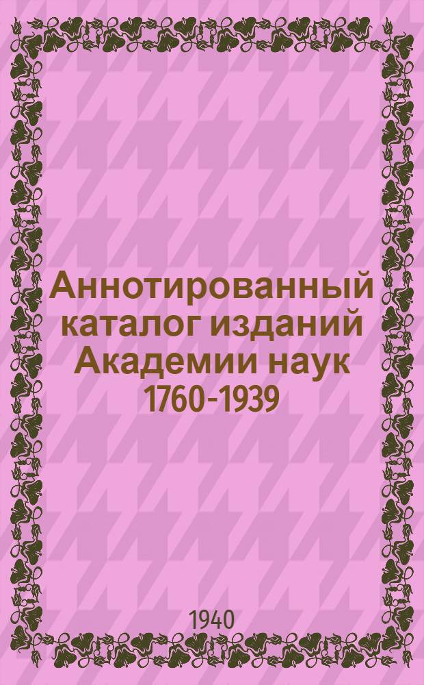 Аннотированный каталог изданий Академии наук 1760-1939 : I-. 1 : Академия наук СССР и ее история
