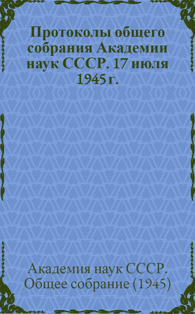 Протоколы общего собрания Академии наук СССР. 17 июля 1945 г.