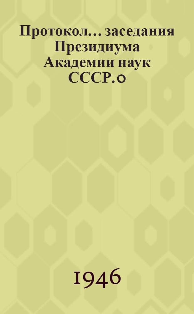 Протокол ... заседания Президиума Академии наук СССР. 0 : Протокол № 7, 9, 11, 13 заседания Президиума Академии наук СССР