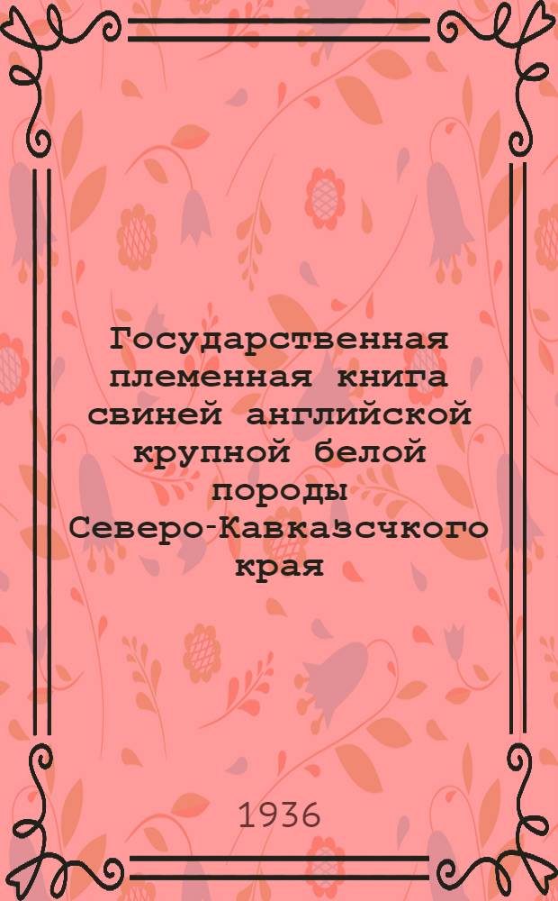 Государственная племенная книга свиней английской крупной белой породы [Северо-Кавказсчкого края] ... 1935 г.