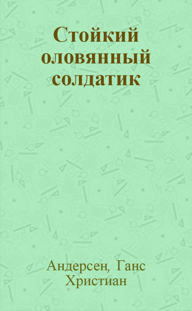 Стойкий оловянный солдатик : Сказка : Для дошк. возраста