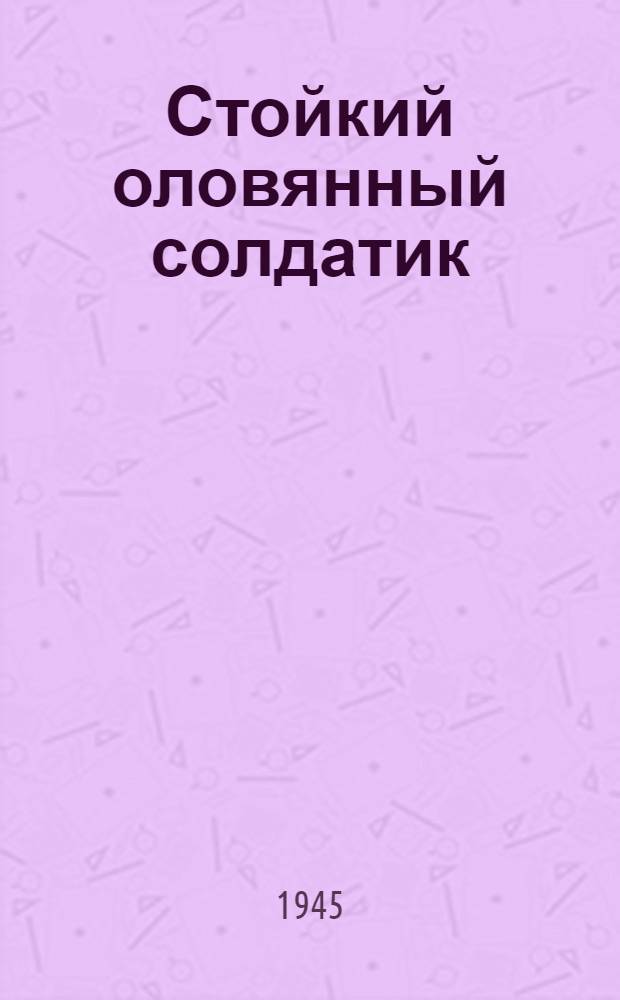Стойкий оловянный солдатик : Сказка : Для дошк. возраста