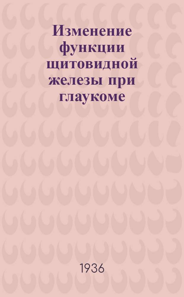 Изменение функции щитовидной железы при глаукоме : Из клиники глазных болезней ВМА РККА им. С.М. Кирова