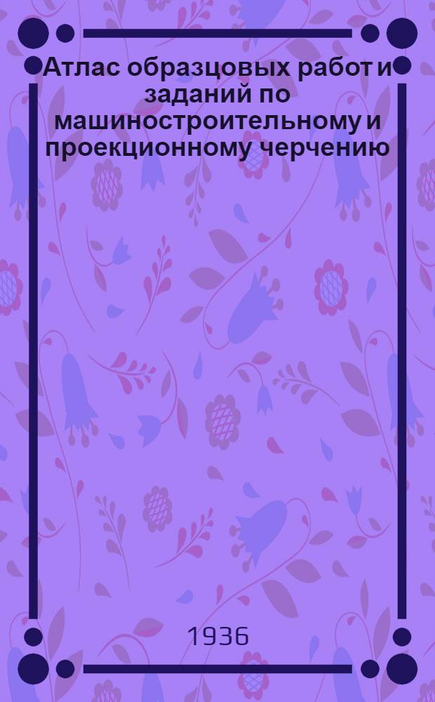 Атлас образцовых работ и заданий по машиностроительному и проекционному черчению : Ч. 1-