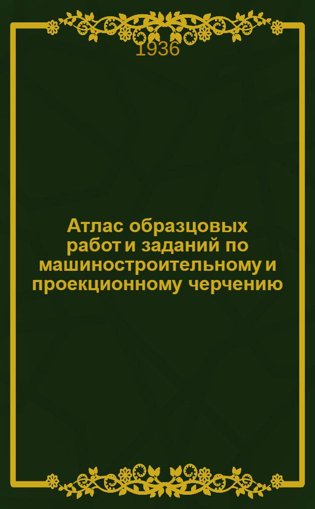 Атлас образцовых работ и заданий по машиностроительному и проекционному черчению : Ч. 1-. Ч. 1 : Геометрическое и проекционное черчение
