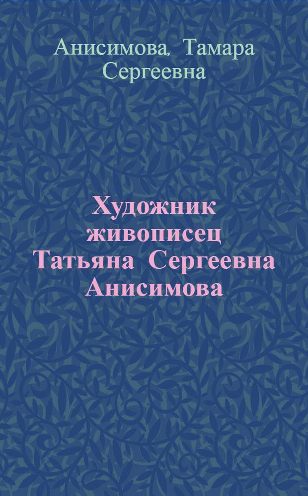 Художник живописец Татьяна Сергеевна Анисимова : Выставка в клубе им. Авиахим : Каталог