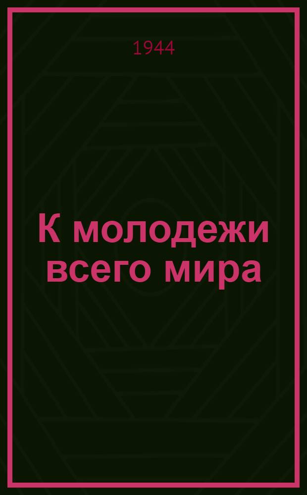 К молодежи всего мира : Третий антифашист. митинг молодежи, состоявшийся в Москве 21-го мая 1944 г. : Сб. материалов