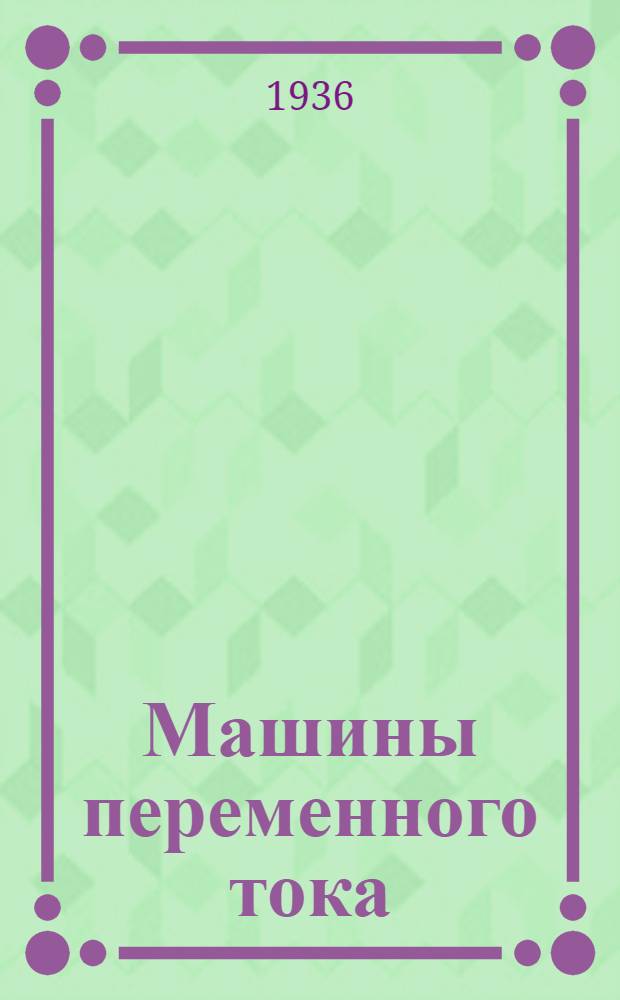 Машины переменного тока : Утв. ГУУЗ НКТП в качестве учеб. руководства для энергет. втузов. Т. 1-