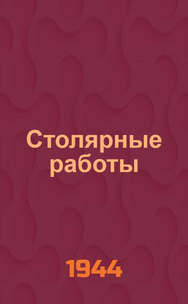 Столярные работы : Утв. Гл. упр. рабочих кадров Наркомстроя в качестве учеб. пособия для подготовки рабочих : Допущ. Учеб.-производ. советом Гл. упр. труд. резервов при СНК СССР в качестве пособия для школ фаб.-зав. обучения
