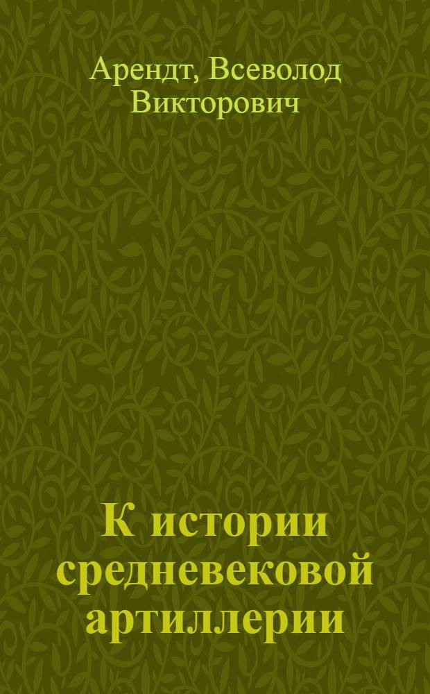 К истории средневековой артиллерии : (Генезис и развитие конструкции казнозарядных пушек XIV века) : Доложено в заседании сектора истории техники Ин-та истории науки и техники Акад. наук СССР 17 марта 1935 г