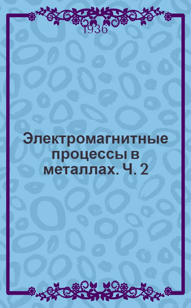 Электромагнитные процессы в металлах. Ч. 2 : Электромагнитное поле ; Применение теории Максвелла к рациональному использованию металлов в электротехнике