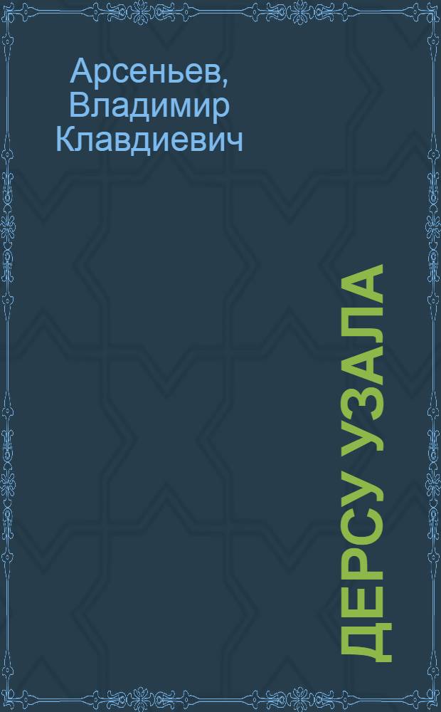 Дерсу Узала : Повесть об экспедициях в Уссурийский край в 1906 и 1907 гг. : Для ст. возраста