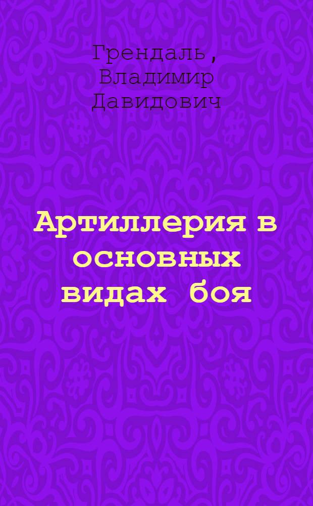 Артиллерия в основных видах боя : (Корпус, дивизия, полк) : Утв. ВКВШ в качестве учебника для воен. академий Кр. Армии