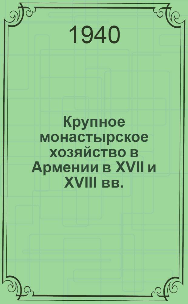 Крупное монастырское хозяйство в Армении в XVII и XVIII вв. : По арх. материалам Эчмиадзинского монастыря : (Историко-экон. исследование)