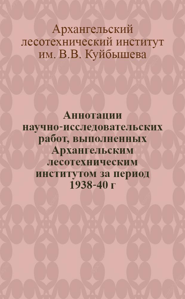 Аннотации научно-исследовательских работ, выполненных Архангельским лесотехническим институтом за период 1938-40 г.г.