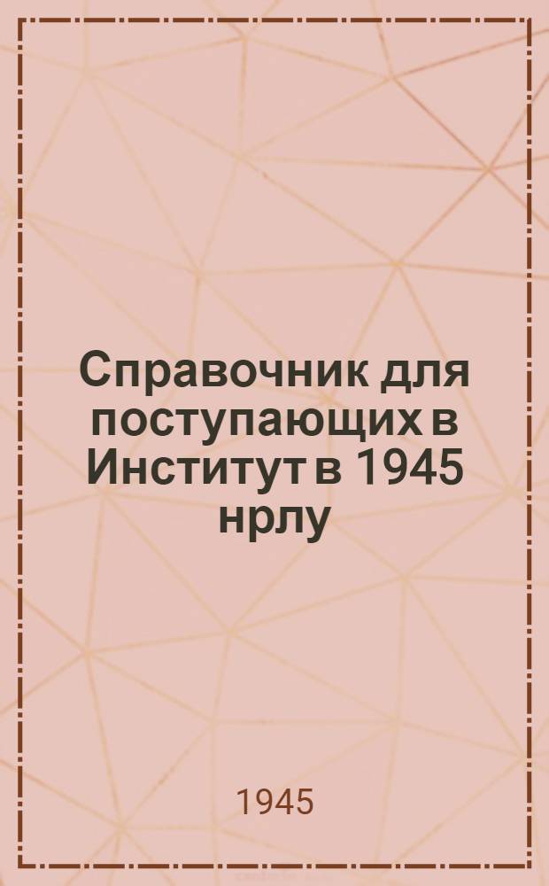 Справочник для поступающих в Институт в 1945 нрлу