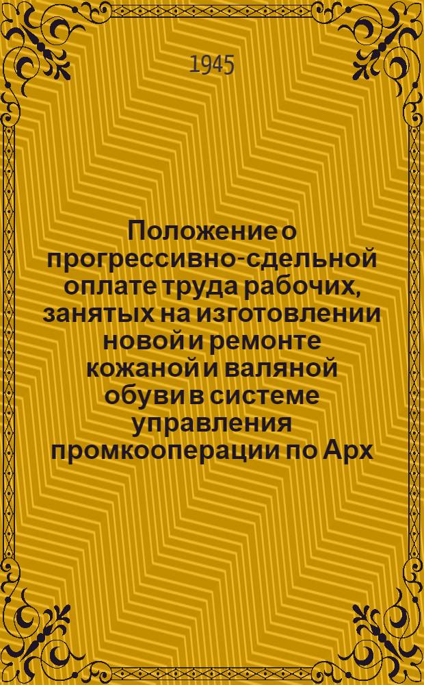Положение о прогрессивно-сдельной оплате труда рабочих, занятых на изготовлении новой и ремонте кожаной и валяной обуви в системе управления промкооперации по Арх. области и Прейскурант по ремонту : Утв. Исполкомом Арханг. обл. совета депутатов трудящихся 14-го мая 1943 г