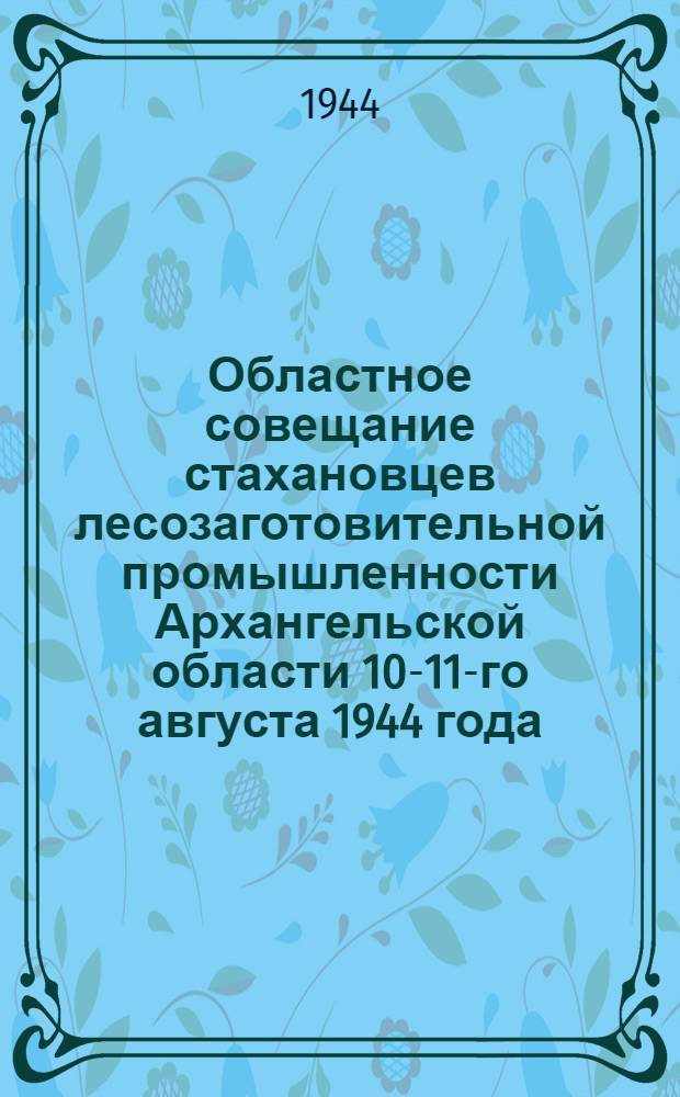 Областное совещание стахановцев лесозаготовительной промышленности Архангельской области 10-11-го августа 1944 года : Материалы совещания