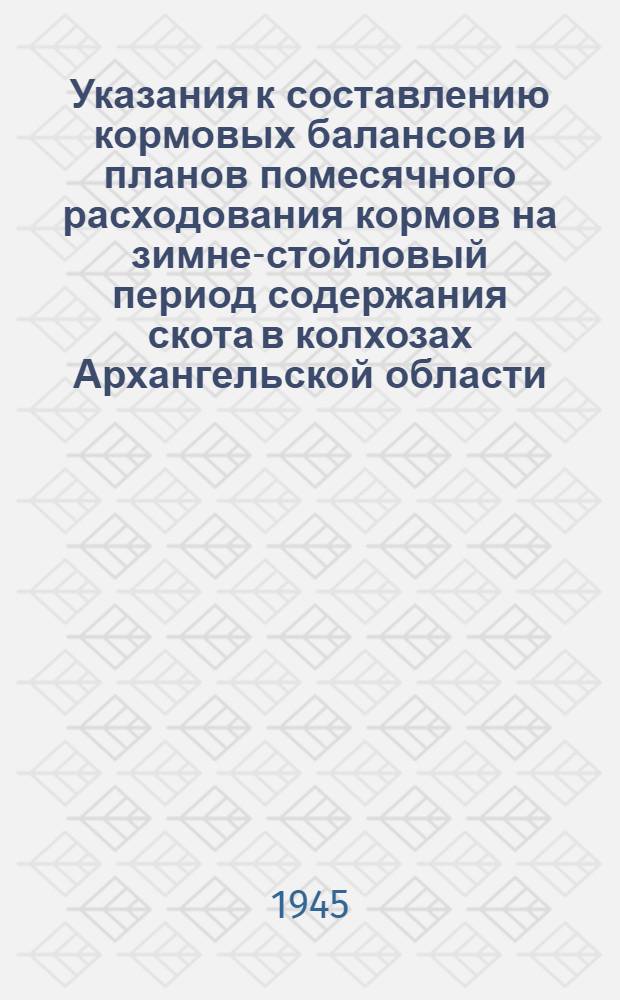 Указания к составлению кормовых балансов и планов помесячного расходования кормов на зимне-стойловый период содержания скота в колхозах Архангельской области : Утв. 10/IX 1945 г.