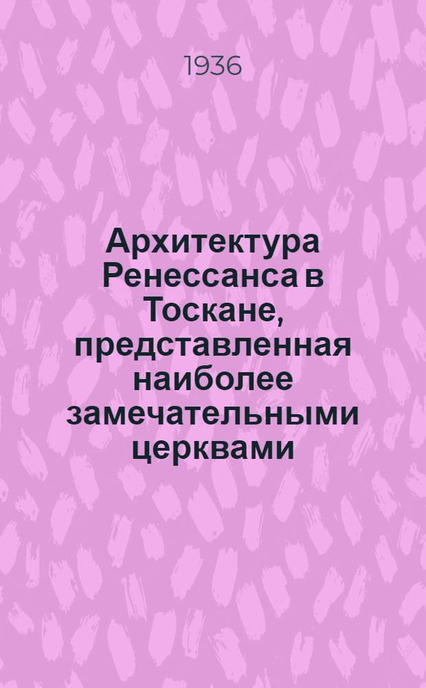 Архитектура Ренессанса в Тоскане, представленная наиболее замечательными церквами, дворцами, виллами и памятниками : Вып. 1-