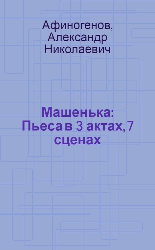 Машенька : Пьеса в 3 актах, 7 сценах : Ред. текста по постановке театра им. Моссовета в Москве