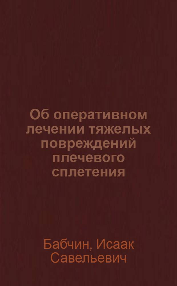 Об оперативном лечении тяжелых повреждений плечевого сплетения : Доложено на 1 Ленингр. обл. травматологич. конференции 29-V-34 г