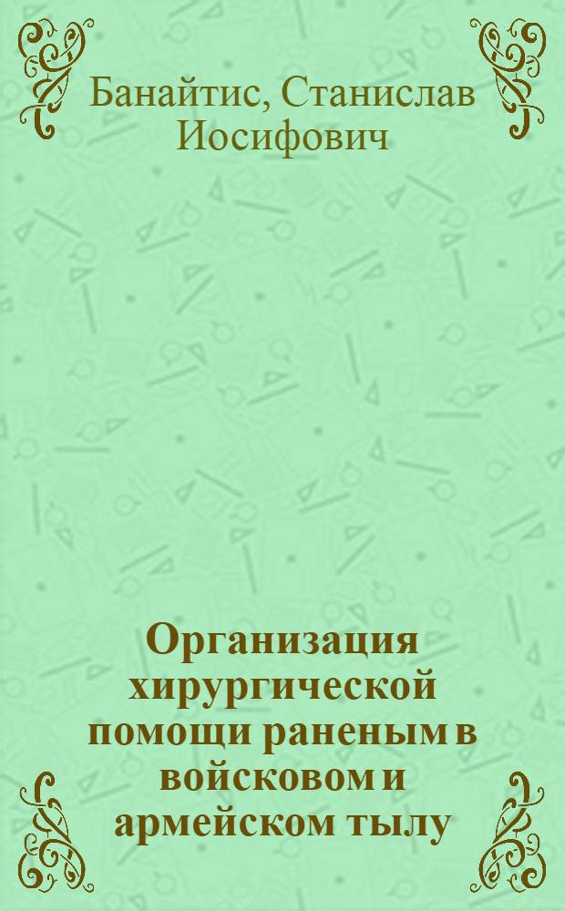 Организация хирургической помощи раненым в войсковом и армейском тылу : Табл. и схемы : Учеб. пособие для слушателей воен. фак
