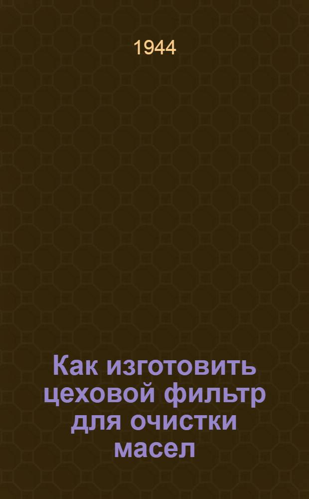 Как изготовить цеховой фильтр для очистки масел : (Руководство по изготовлению, монтажу и эксплоатации установки цехфильтра)