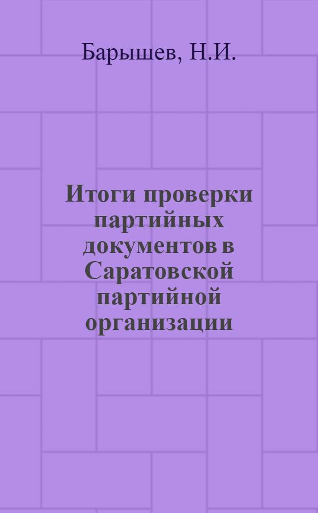Итоги проверки партийных документов в Саратовской партийной организации : Доклад секретаря Крайкома ВКП(б) т. Н.И. Барышева на пленуме Краев. ком-та партии. 13 дек. 1935 г