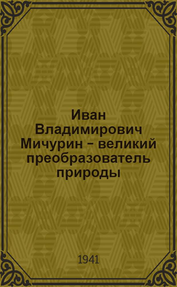 Иван Владимирович Мичурин - великий преобразователь природы