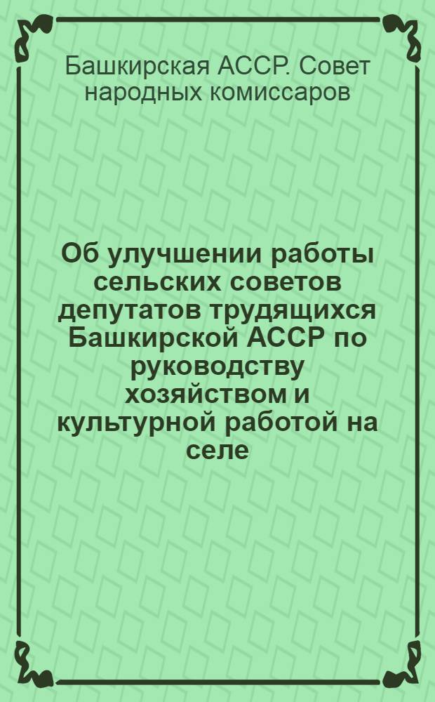 Об улучшении работы сельских советов депутатов трудящихся Башкирской АССР по руководству хозяйством и культурной работой на селе : Постановл. Сов. Нар. Ком. Башкир. АССР № 728 4-го авг. 1944 г