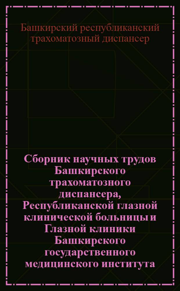 Сборник научных трудов Башкирского трахоматозного диспансера, Республиканской глазной клинической больницы и Глазной клиники Башкирского государственного медицинского института