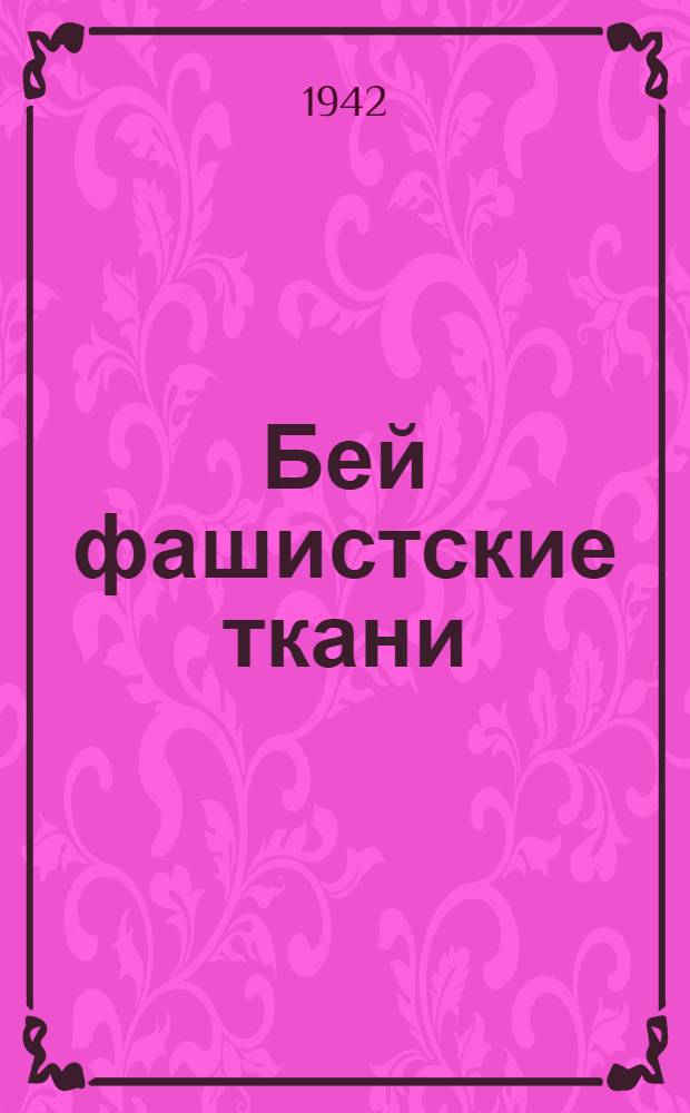 Бей фашистские ткани : (Для проведения политзанятий с бойцами и бесед с младшими командирами)